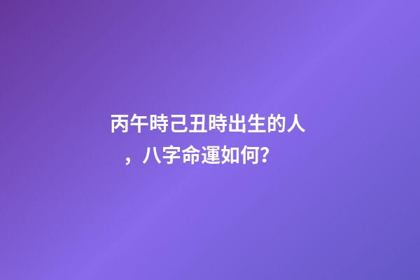 丙午時己丑時出生的人，八字命運如何？
